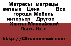 Матрасы (матрацы) ватные › Цена ­ 599 - Все города Мебель, интерьер » Другое   . Ханты-Мансийский,Пыть-Ях г.